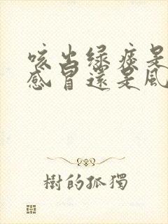 咳出绿痰是风热感冒还是风寒感冒