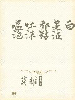 呕吐都是白色的泡沫粘液