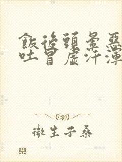 饭后头晕恶心想吐冒虚汗浑身无力