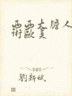 西西大胆人体艺术欧美