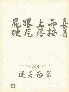 屁眼上面长了个硬疙瘩按着疼怎么回事