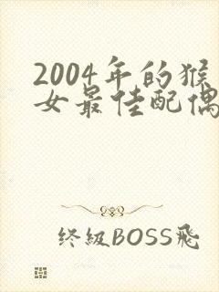 2004年的猴女最佳配偶属相