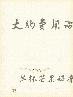 大约费用治早射