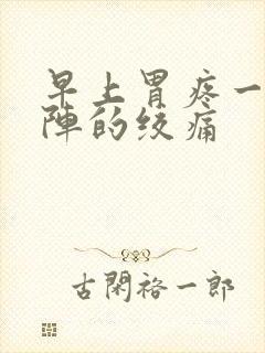 早上胃疼一阵一阵的绞痛