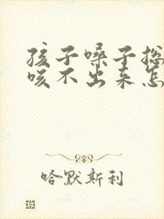 孩子嗓子总有痰咳不出来怎么办