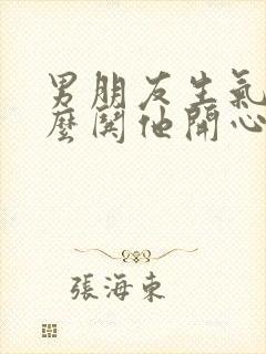 男朋友生气了怎么哄他开心的句子