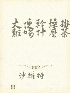 大便干燥排便困难喝什么茶