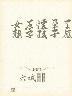 女友怀孕了我不想要孩子应该怎么办