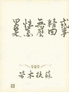 男性无精或少精是怎么回事