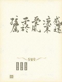 孩子受凉感冒是属于风寒还是风热