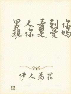 男人看到你就想亲你是爱吗