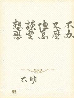 想谈但又不敢谈恋爱怎么办