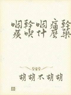 咽干咽痛干咳无痰吃什么药封面