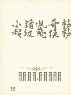 小猪佩奇动画片超级飞侠动画片