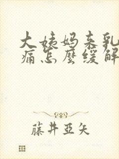 大姨妈来乳房胀痛怎么缓解