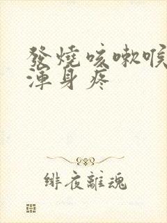 发烧咳嗽喉咙痛浑身疼