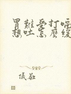 胃难受打嗝恶心想吐怎么缓解封面