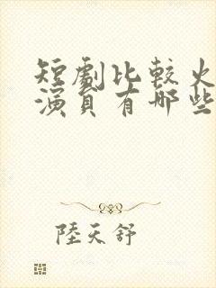 短剧比较火的男演员有哪些