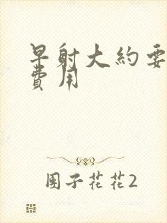 早射大约要多少费用