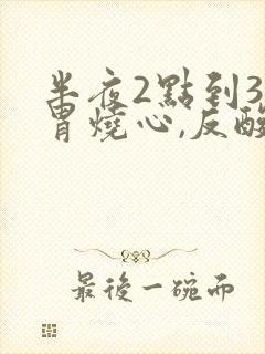 半夜2点到3点胃烧心,反酸什么原因