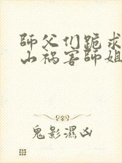 师父们跪求我下山祸害师姐