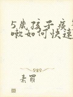 5岁孩子痰多咳嗽如何快速排痰