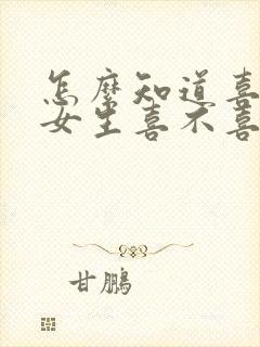 怎么知道喜欢的女生喜不喜欢自己封面