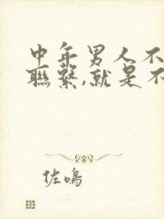 中年男人不主动联系,就是不想理