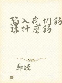 陷入我们的热恋讲什么的