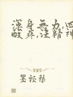 浑身无力,四肢酸疼,没精神,困