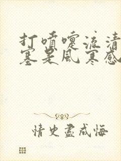 打喷嚏流清涕鼻塞是风寒感冒还是风热感冒