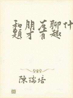 和朋友聊什么话题才有趣封面