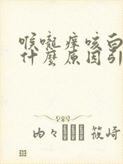 喉咙痒咳白痰是什么原因引起的