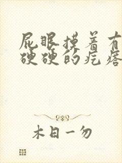 屁眼摸着有一个硬硬的疙瘩很疼