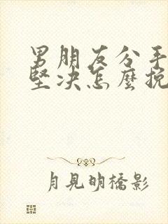 男朋友分手态度坚决怎么挽回