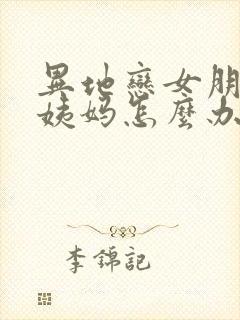 异地恋女朋友来姨妈怎么办