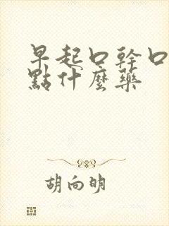 早起口干口苦吃点什么药