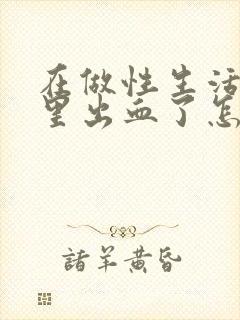 在做性生活阴道里出血了怎么回事