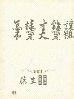 怎样才能让小弟弟变大变粗