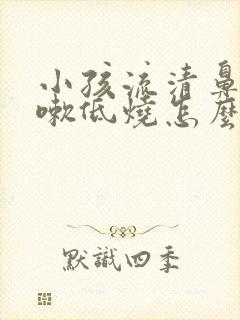 小孩流清鼻涕咳嗽低烧怎么办