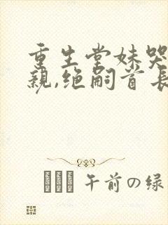 重生堂妹哭求换亲,绝嗣首长我嫁的小