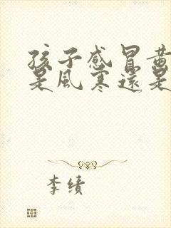 孩子感冒黄鼻涕是风寒还是风热