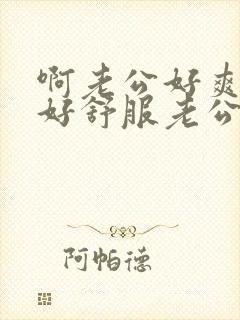 啊老公好爽老公好舒服老公快操我