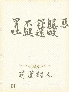 胃不舒服恶心想吐腿还酸