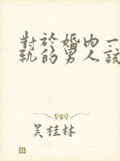 对于婚内一个出轨的男人该怎么办