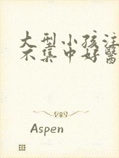 大型小孩注意力不集中好医院