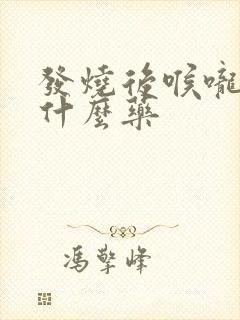 发烧后喉咙痛吃什么药