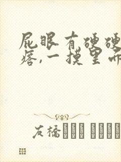 屁眼有硬硬的疙瘩,一摸里面也是硬的