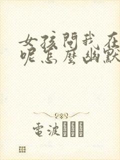 女孩问我在干嘛呢怎么幽默回复