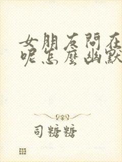 女朋友问在干嘛呢怎么幽默回复